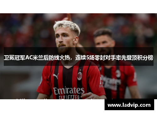 卫冕冠军AC米兰后防线火热，连续5场零封对手率先登顶积分榜