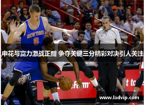 申花与富力激战正酣 争夺关键三分精彩对决引人关注