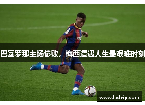 巴塞罗那主场惨败，梅西遭遇人生最艰难时刻