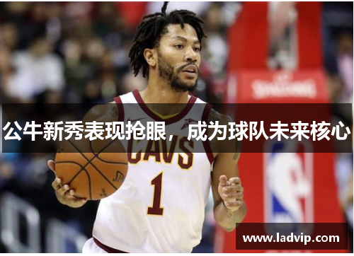 公牛新秀表现抢眼，成为球队未来核心