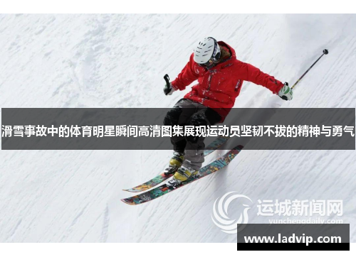 滑雪事故中的体育明星瞬间高清图集展现运动员坚韧不拔的精神与勇气