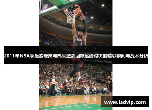 2011年NBA季后赛老鹰与热火激战回顾巅峰对决的精彩瞬间与战术分析