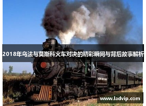 2018年乌法与莫斯科火车对决的精彩瞬间与背后故事解析