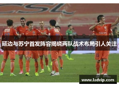 延边与苏宁首发阵容揭晓两队战术布局引人关注