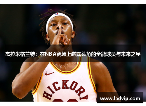 杰拉米格兰特：在NBA赛场上崭露头角的全能球员与未来之星