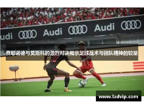 费耶诺德与莫斯科的激烈对决揭示足球战术与团队精神的较量