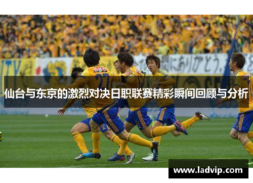 仙台与东京的激烈对决日职联赛精彩瞬间回顾与分析