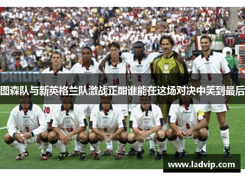 图森队与新英格兰队激战正酣谁能在这场对决中笑到最后