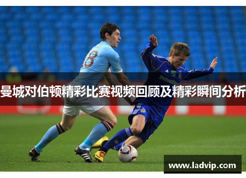 曼城对伯顿精彩比赛视频回顾及精彩瞬间分析