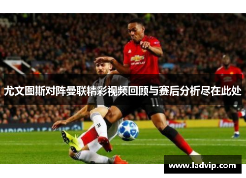 尤文图斯对阵曼联精彩视频回顾与赛后分析尽在此处